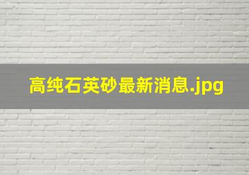 高纯石英砂最新消息