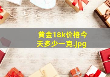 黄金18k价格今天多少一克