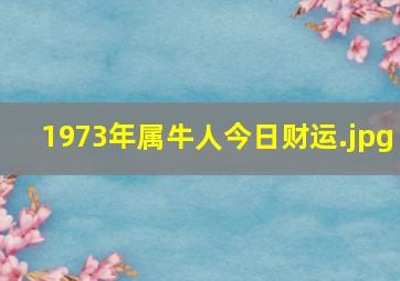 1973年属牛人今日财运