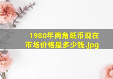 1980年两角纸币现在市场价格是多少钱