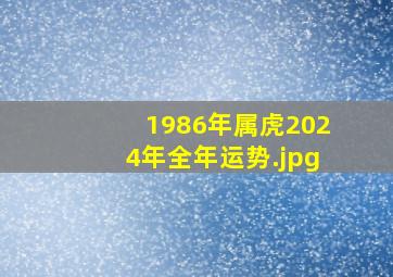 1986年属虎2024年全年运势