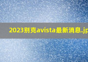 2023别克avista最新消息