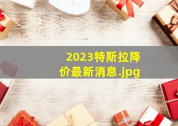 2023特斯拉降价最新消息