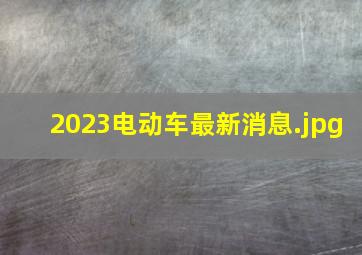 2023电动车最新消息