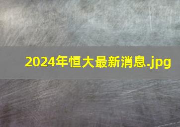 2024年恒大最新消息