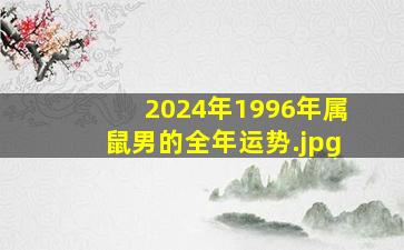 2024年1996年属鼠男的全年运势