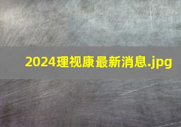 2024理视康最新消息