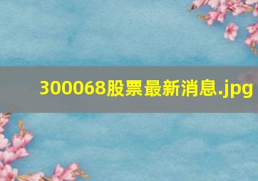 300068股票最新消息