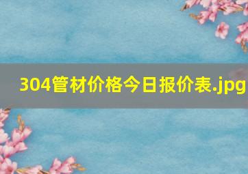 304管材价格今日报价表