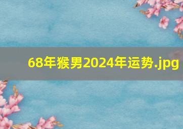 68年猴男2024年运势