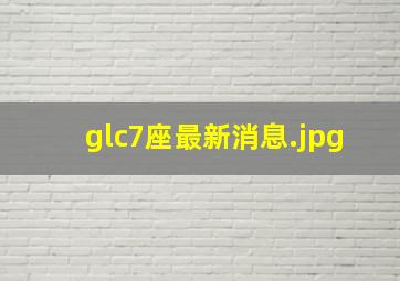 glc7座最新消息