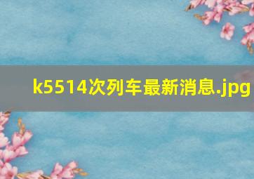 k5514次列车最新消息