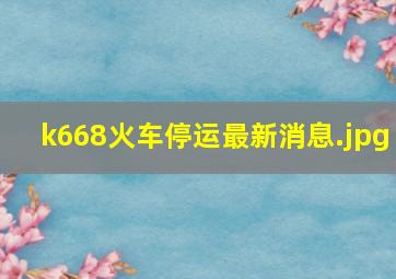 k668火车停运最新消息